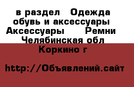  в раздел : Одежда, обувь и аксессуары » Аксессуары »  » Ремни . Челябинская обл.,Коркино г.